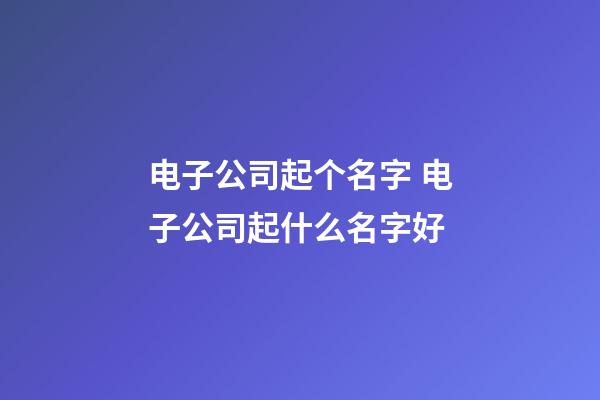 电子公司起个名字 电子公司起什么名字好-第1张-公司起名-玄机派